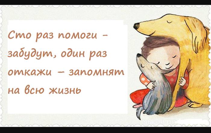 Сто раз помоги - забудут, один раз откажи – запомнят на всю жизнь.